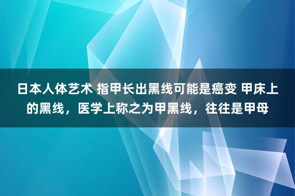 日本人体艺术 指甲长出黑线可能是癌变 甲床上的黑线，医学上称之为甲黑线，往往是甲母