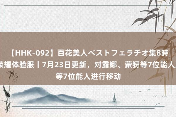 【HHK-092】百花美人ベストフェラチオ集8時間 王者荣耀体验服丨7月23日更新，对露娜、蒙犽等7位能人进行移动