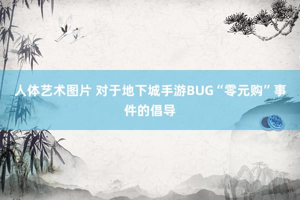 人体艺术图片 对于地下城手游BUG“零元购”事件的倡导