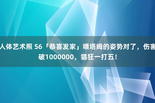 人体艺术照 S6「恭喜发家」喂塔姆的姿势对了，伤害破1000000，猖狂一打五！