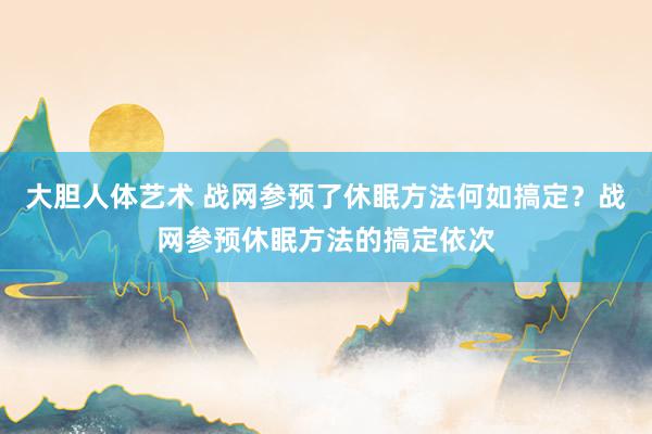 大胆人体艺术 战网参预了休眠方法何如搞定？战网参预休眠方法的搞定依次