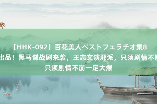 【HHK-092】百花美人ベストフェラチオ集8時間 央视出品！黑马谍战剧来袭，王志文演邪派，只须剧情不崩一定大爆