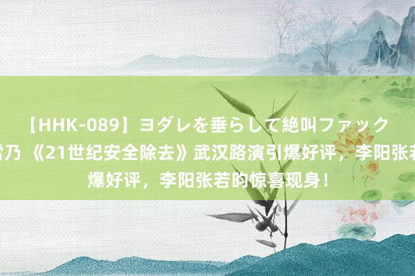 【HHK-089】ヨダレを垂らして絶叫ファック 震える巨乳 雪乃 《21世纪安全除去》武汉路演引爆好评，李阳张若昀惊喜现身！