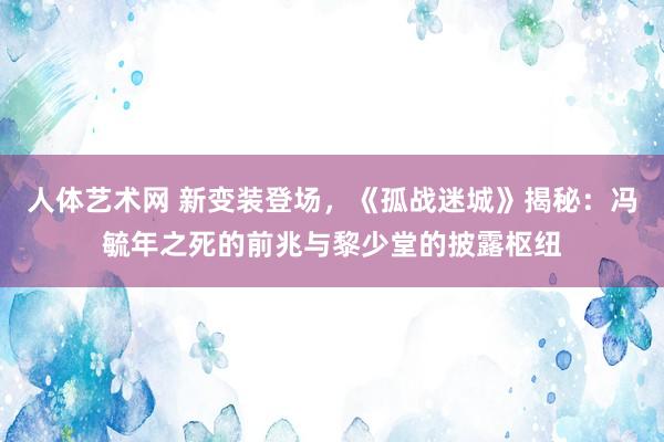 人体艺术网 新变装登场，《孤战迷城》揭秘：冯毓年之死的前兆与黎少堂的披露枢纽