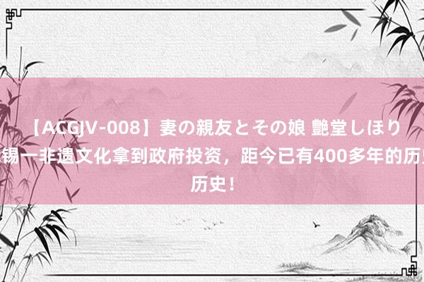 【ACGJV-008】妻の親友とその娘 艶堂しほり 无锡一非遗文化拿到政府投资，距今已有400多年的历史！