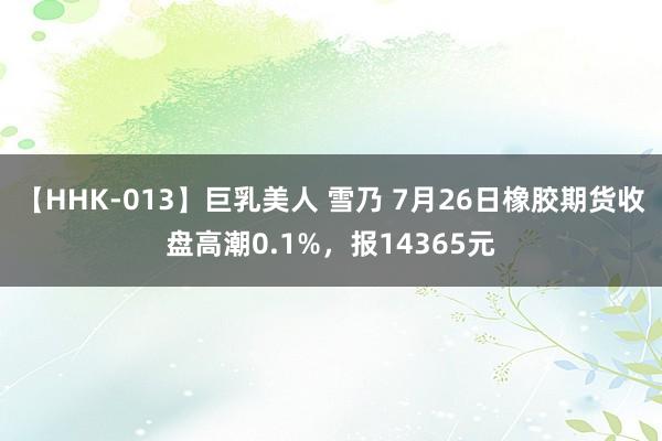 【HHK-013】巨乳美人 雪乃 7月26日橡胶期货收盘高潮0.1%，报14365元