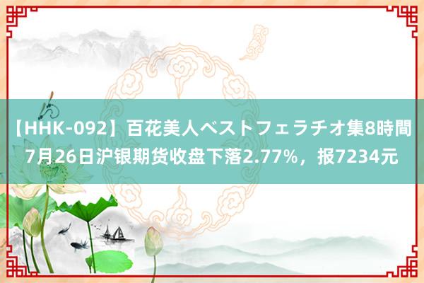 【HHK-092】百花美人ベストフェラチオ集8時間 7月26日沪银期货收盘下落2.77%，报7234元