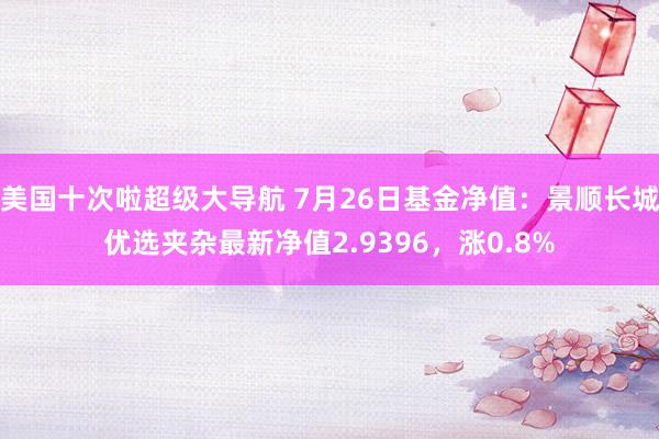 美国十次啦超级大导航 7月26日基金净值：景顺长城优选夹杂最新净值2.9396，涨0.8%