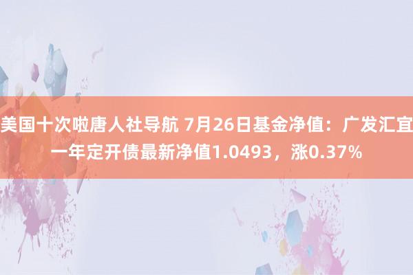 美国十次啦唐人社导航 7月26日基金净值：广发汇宜一年定开债最新净值1.0493，涨0.37%