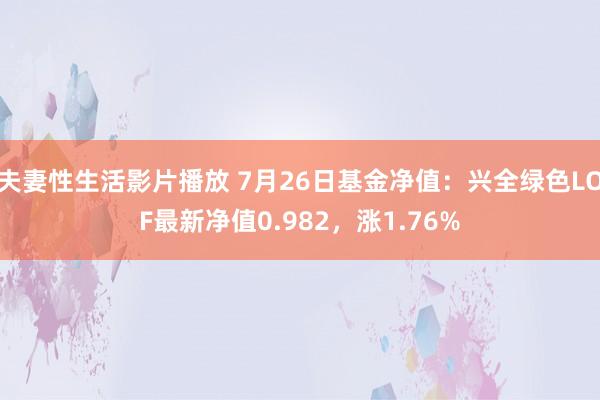 夫妻性生活影片播放 7月26日基金净值：兴全绿色LOF最新净值0.982，涨1.76%