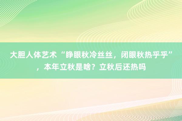 大胆人体艺术 “睁眼秋冷丝丝，闭眼秋热乎乎”，本年立秋是啥？立秋后还热吗