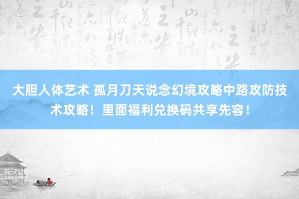 大胆人体艺术 孤月刀天说念幻境攻略中路攻防技术攻略！里面福利兑换码共享先容！