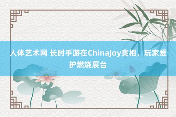 人体艺术网 长时手游在ChinaJoy亮相，玩家爱护燃烧展台