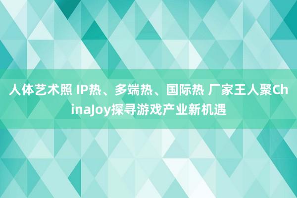 人体艺术照 IP热、多端热、国际热 厂家王人聚ChinaJoy探寻游戏产业新机遇