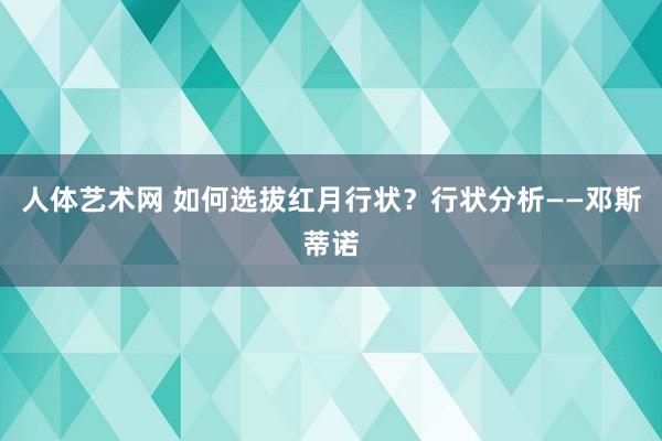 人体艺术网 如何选拔红月行状？行状分析——邓斯蒂诺