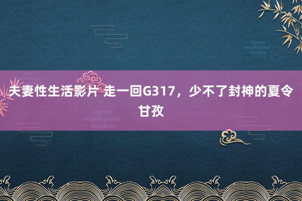 夫妻性生活影片 走一回G317，少不了封神的夏令甘孜