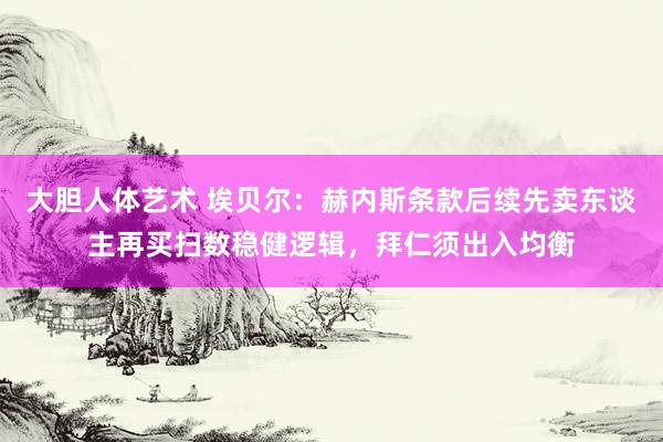 大胆人体艺术 埃贝尔：赫内斯条款后续先卖东谈主再买扫数稳健逻辑，拜仁须出入均衡