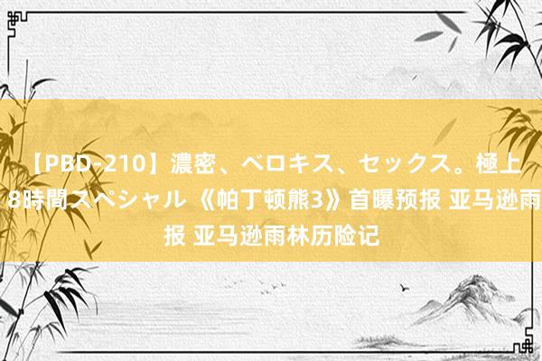 【PBD-210】濃密、ベロキス、セックス。極上接吻性交 8時間スペシャル 《帕丁顿熊3》首曝预报 亚马逊雨林历险记