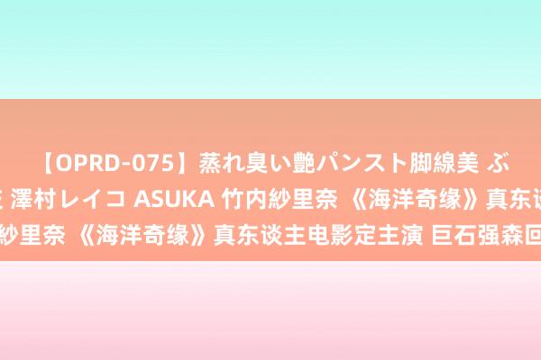 【OPRD-075】蒸れ臭い艶パンスト脚線美 ぶっかけゴックン大乱交 澤村レイコ ASUKA 竹内紗里奈 《海洋奇缘》真东谈主电影定主演 巨石强森回首