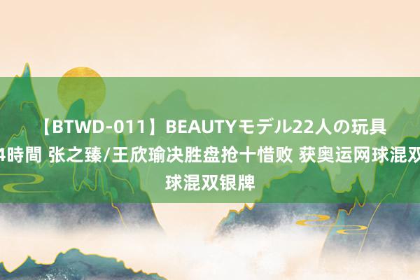 【BTWD-011】BEAUTYモデル22人の玩具責め4時間 张之臻/王欣瑜决胜盘抢十惜败 获奥运网球混双银牌