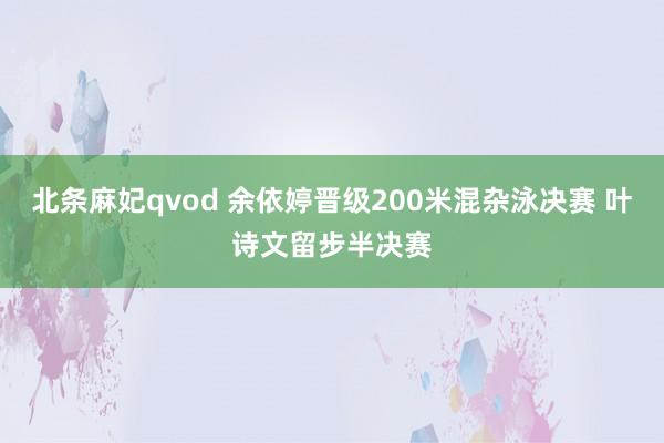 北条麻妃qvod 余依婷晋级200米混杂泳决赛 叶诗文留步半决赛