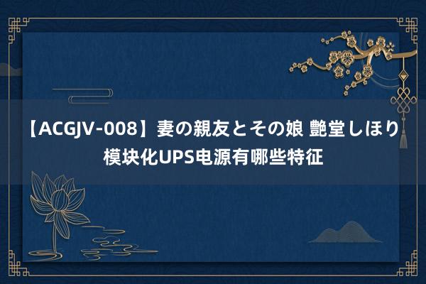 【ACGJV-008】妻の親友とその娘 艶堂しほり 模块化UPS电源有哪些特征