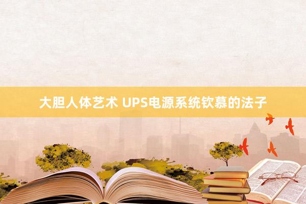 大胆人体艺术 UPS电源系统钦慕的法子