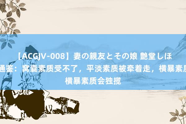 【ACGJV-008】妻の親友とその娘 艶堂しほり 资治通鉴：窝囊素质受不了，平淡素质被牵着走，横暴素质会独揽