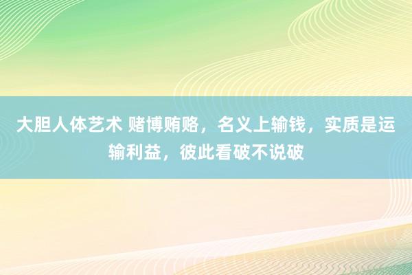 大胆人体艺术 赌博贿赂，名义上输钱，实质是运输利益，彼此看破不说破