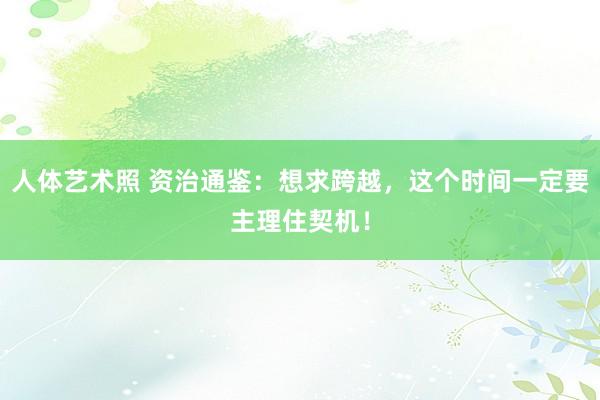 人体艺术照 资治通鉴：想求跨越，这个时间一定要主理住契机！