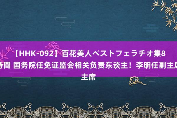 【HHK-092】百花美人ベストフェラチオ集8時間 国务院任免证监会相关负责东谈主！李明任副主席