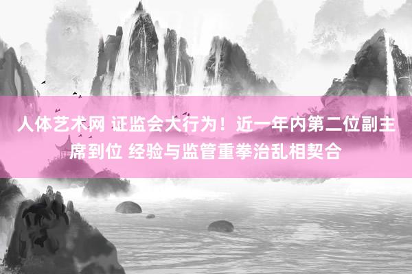 人体艺术网 证监会大行为！近一年内第二位副主席到位 经验与监管重拳治乱相契合