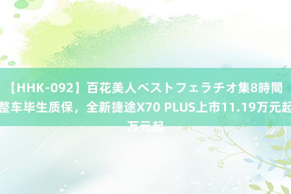 【HHK-092】百花美人ベストフェラチオ集8時間 整车毕生质保，全新捷途X70 PLUS上市11.19万元起