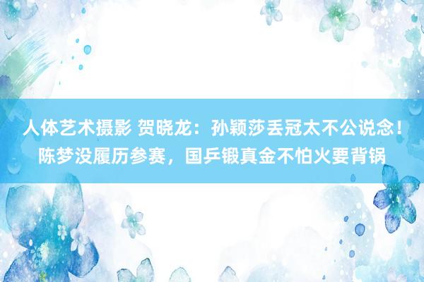 人体艺术摄影 贺晓龙：孙颖莎丢冠太不公说念！陈梦没履历参赛，国乒锻真金不怕火要背锅