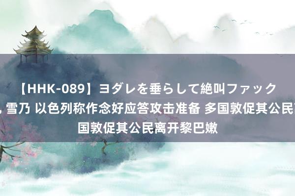 【HHK-089】ヨダレを垂らして絶叫ファック 震える巨乳 雪乃 以色列称作念好应答攻击准备 多国敦促其公民离开黎巴嫩