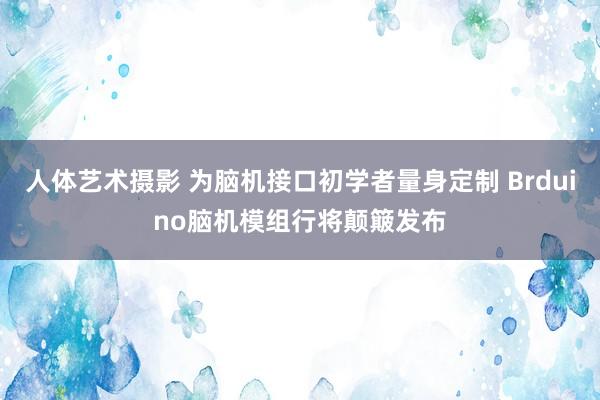 人体艺术摄影 为脑机接口初学者量身定制 Brduino脑机模组行将颠簸发布