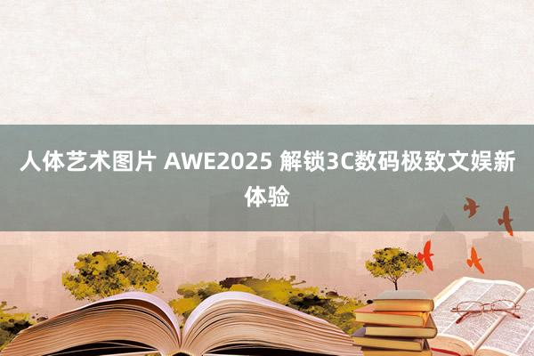 人体艺术图片 AWE2025 解锁3C数码极致文娱新体验