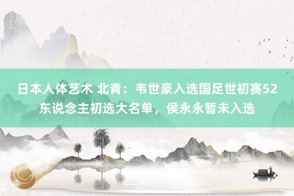 日本人体艺术 北青：韦世豪入选国足世初赛52东说念主初选大名单，侯永永暂未入选