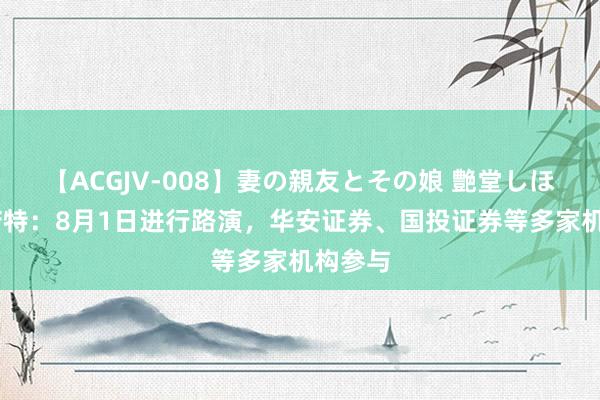 【ACGJV-008】妻の親友とその娘 艶堂しほり 英诺特：8月1日进行路演，华安证券、国投证券等多家机构参与