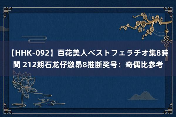 【HHK-092】百花美人ベストフェラチオ集8時間 212期石龙仔激昂8推断奖号：奇偶比参考