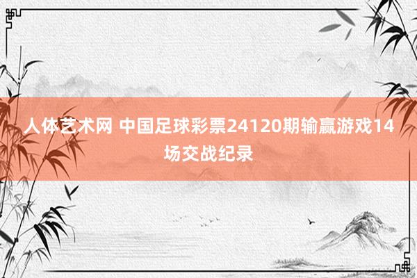 人体艺术网 中国足球彩票24120期输赢游戏14场交战纪录