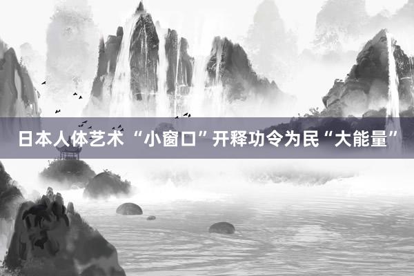 日本人体艺术 “小窗口”开释功令为民“大能量”