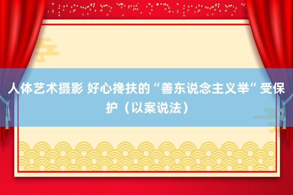 人体艺术摄影 好心搀扶的“善东说念主义举”受保护（以案说法）