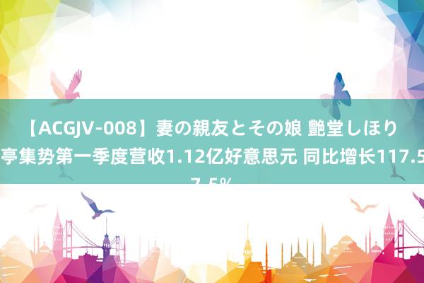 【ACGJV-008】妻の親友とその娘 艶堂しほり 兰亭集势第一季度营收1.12亿好意思元 同比增长117.5%