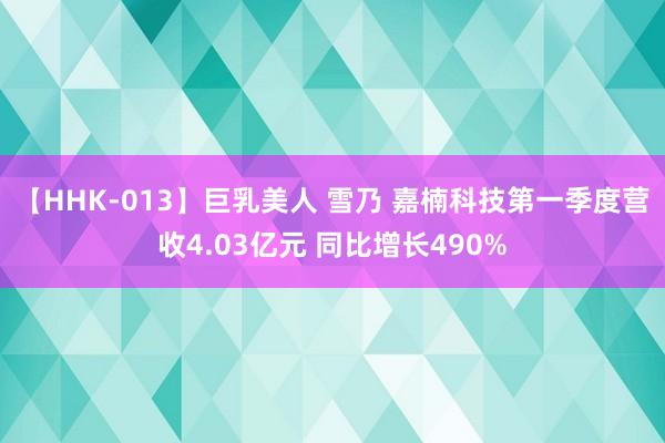 【HHK-013】巨乳美人 雪乃 嘉楠科技第一季度营收4.03亿元 同比增长490%