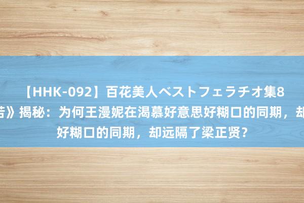 【HHK-092】百花美人ベストフェラチオ集8時間 《三十辛苦》揭秘：为何王漫妮在渴慕好意思好糊口的同期，却远隔了梁正贤？