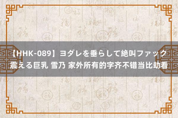 【HHK-089】ヨダレを垂らして絶叫ファック 震える巨乳 雪乃 家外所有的字齐不错当比劫看