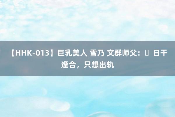 【HHK-013】巨乳美人 雪乃 文群师父：​日干逢合，只想出轨