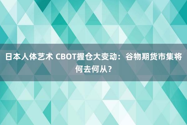 日本人体艺术 CBOT握仓大变动：谷物期货市集将何去何从？