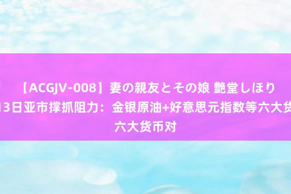 【ACGJV-008】妻の親友とその娘 艶堂しほり 8月13日亚市撑抓阻力：金银原油+好意思元指数等六大货币对